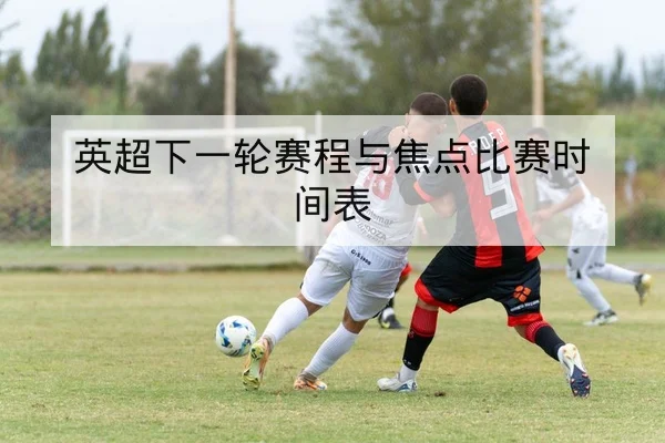 英超下一轮赛程与焦点比赛时间表